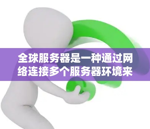 全球服务器是一种通过网络连接多个服务器环境来实现数据在全球范围内的传输和管理的系统。以下是关于全球服务器的详细分析