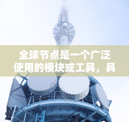 全球节点是一个广泛使用的模块或工具，具体含义取决于上下文。以下是几种可能的应用场景