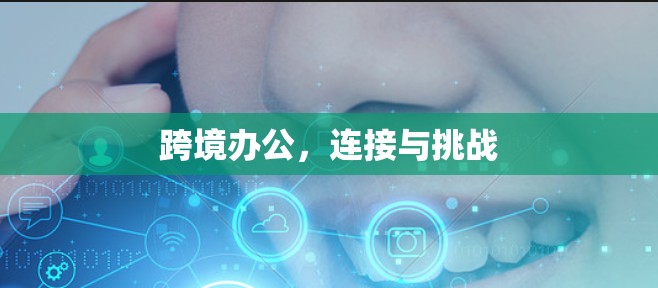 跨境办公，连接与挑战