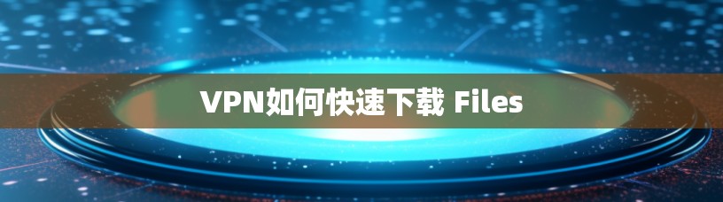 VPN如何快速下载 Files