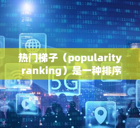 热门梯子（popularity ranking）是一种排序算法，用于在有序数据中快速找到元素的排名。它通常用于处理大数据集，以提高排序效率