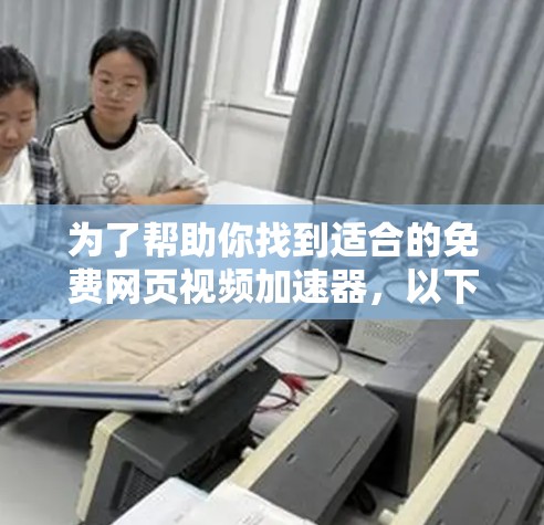 为了帮助你找到适合的免费网页视频加速器，以下是几个推荐的选择，每个都有其独特的特点和适合的场景