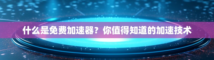 什么是免费加速器？你值得知道的加速技术