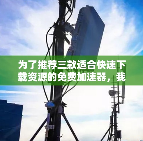 为了推荐三款适合快速下载资源的免费加速器，我选择了以下三款软件
