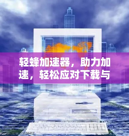 轻蜂加速器，助力加速，轻松应对下载与搜索难题