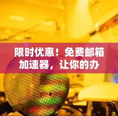限时优惠！免费邮箱加速器，让你的办公更高效，轻松告别邮件 clutter！