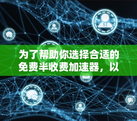 为了帮助你选择合适的免费半收费加速器，以下是一步步的建议