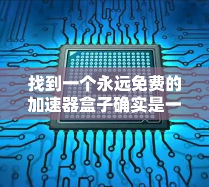 找到一个永远免费的加速器盒子确实是一个有趣但有一定挑战的问题。以下是一个有条理的总结，帮助您找到合适的解决方案