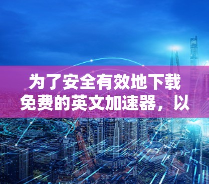 为了安全有效地下载免费的英文加速器，以下是一个有条理的步骤指南