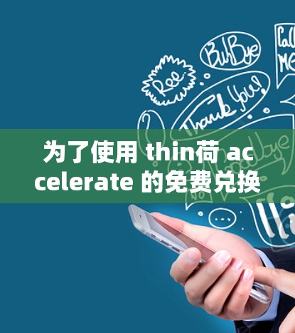 为了使用 thin荷 accelerate 的免费兑换码，您可以按照以下步骤操作