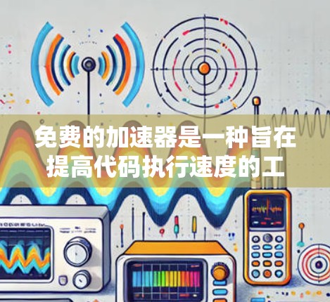 免费的加速器是一种旨在提高代码执行速度的工具，尤其适合在需要频繁调用和复杂算法的编程场景中使用。以下是其相关信息的总结