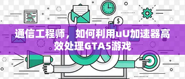 通信工程师，如何利用uU加速器高效处理GTA5游戏