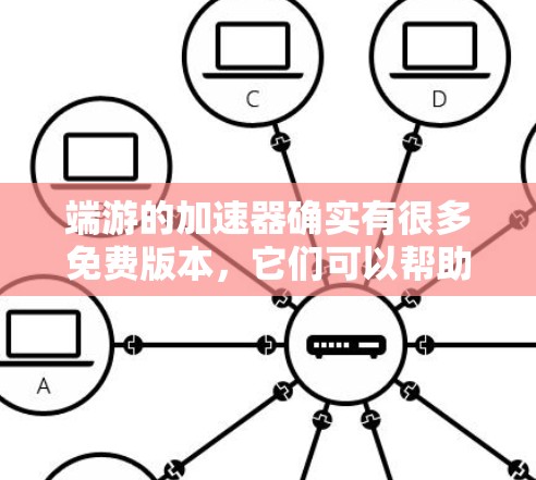 端游的加速器确实有很多免费版本，它们可以帮助你在游戏中更快上手，但需要注意以下几点