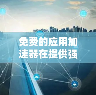 免费的应用加速器在提供强大功能的同时，也面临一些潜在的挑战，如资源限制、广告问题和权限设置。以下是一些推荐的选项，结合其特点和适用场景
