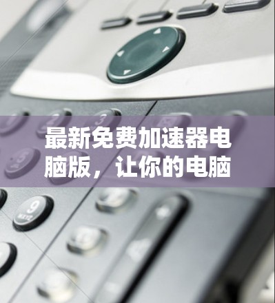 最新免费加速器电脑版，让你的电脑运行更顺畅
