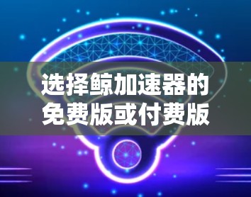 选择鲸加速器的免费版或付费版,取决于你的需求和预算。以下是详细的建议