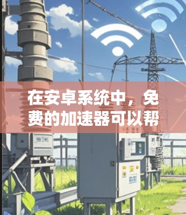 在安卓系统中,免费的加速器可以帮助您提升网页加载速度。以下是一些推荐的免费安卓加速器推荐