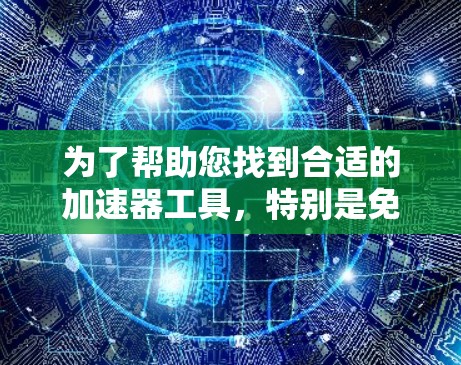 为了帮助您找到合适的加速器工具，特别是免费的加速器软件，以下是一些推荐，涵盖不同的功能需求