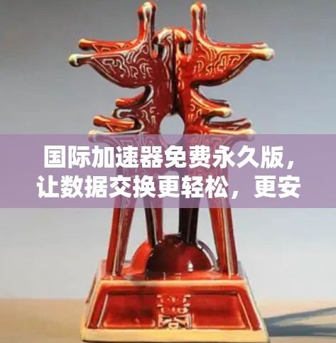 国际加速器免费永久版，让数据交换更轻松，更安全