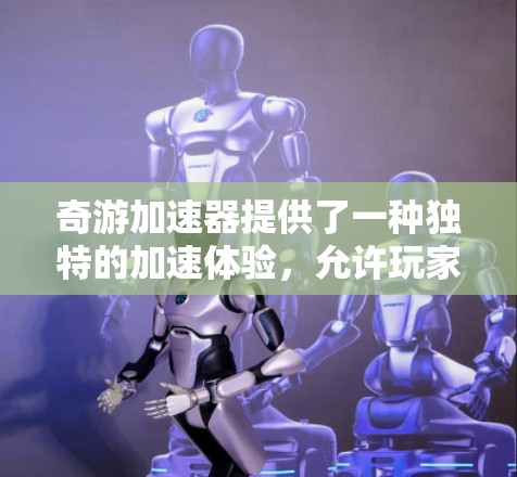 奇游加速器提供了一种独特的加速体验，允许玩家在不额外支付费用的情况下提升游戏性能和画质。如果你对奇游加速器的免费半年服务感兴趣，以下是一些可能的解决方案