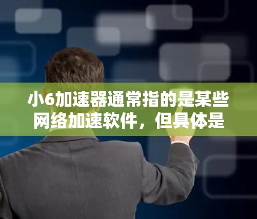 小6加速器通常指的是某些网络加速软件，但具体是什么取决于你所指的是哪一种小6。以下是一些常见的免费网络加速软件推荐和使用方法