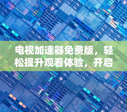 电视加速器免费版,轻松提升观看体验,开启你的新世界
