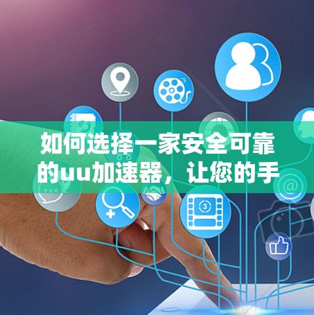 如何选择一家安全可靠的uu加速器,让您的手机真正加速