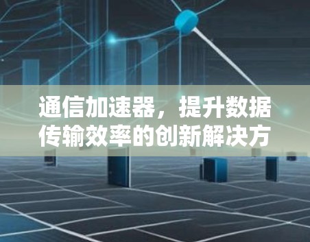 通信加速器，提升数据传输效率的创新解决方案