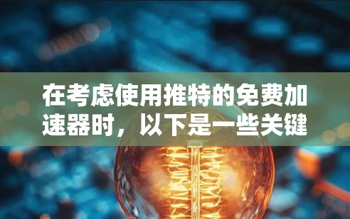 在考虑使用推特的免费加速器时,以下是一些关键点的总结和推荐