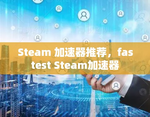 Steam 加速器推荐，fastest Steam加速器