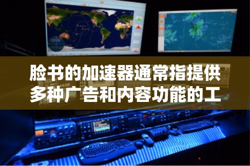 脸书的加速器通常指提供多种广告和内容功能的工具，分为免费版和付费版，各有优劣。以下是对两者的主要功能及选择建议