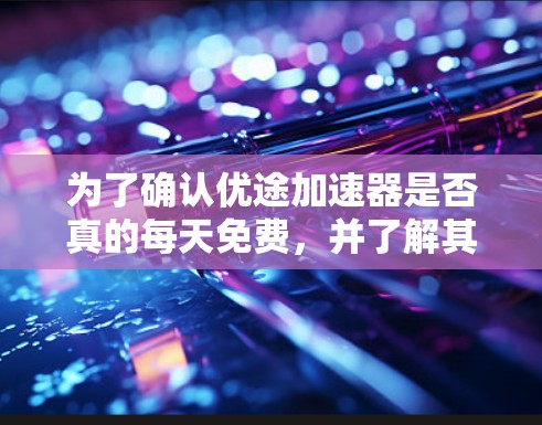 为了确认优途加速器是否真的每天免费，并了解其使用流程，建议按照以下步骤操作
