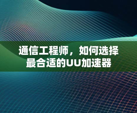 通信工程师，如何选择最合适的UU加速器