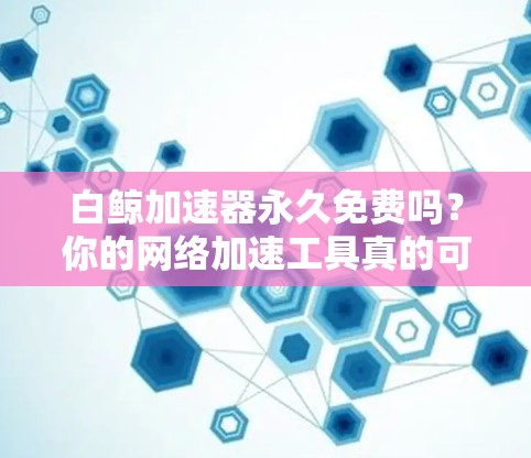 白鲸加速器永久免费吗？你的网络加速工具真的可靠吗？