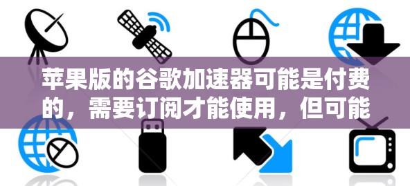 苹果版的谷歌加速器可能是付费的，需要订阅才能使用，但可能在功能上有一定的免费试用。以下是对苹果版加速器的详细分析和建议