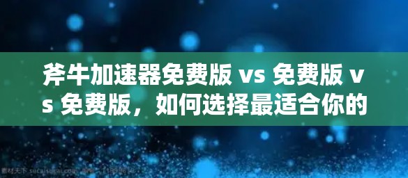 斧牛加速器免费版 vs 免费版 vs 免费版，如何选择最适合你的加速工具？