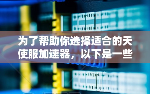 为了帮助你选择适合的天使服加速器，以下是一些关键步骤和建议