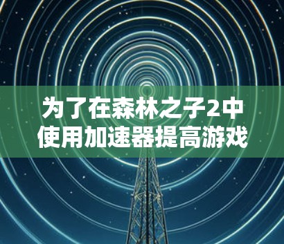 为了在森林之子2中使用加速器提高游戏速度,以下是一些步骤性的建议