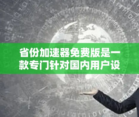 省份加速器免费版是一款专门针对国内用户设计的加速软件，主要用于处理国内数据和文件。以下是关于它的详细介绍