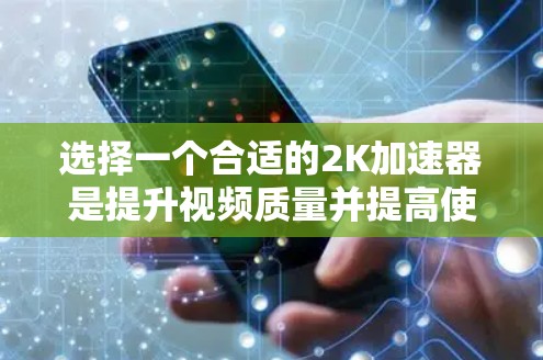 选择一个合适的2K加速器是提升视频质量并提高使用效率的关键。以下是一个结构化的推荐指南