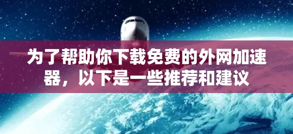 为了帮助你下载免费的外网加速器,以下是一些推荐和建议