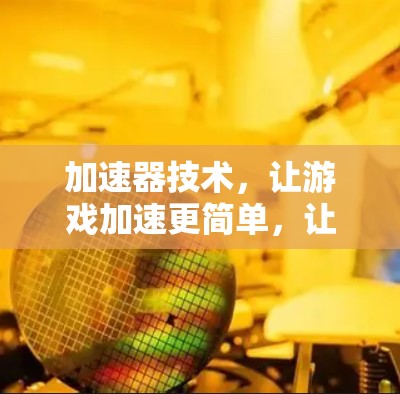 加速器技术，让游戏加速更简单，让世界更公平