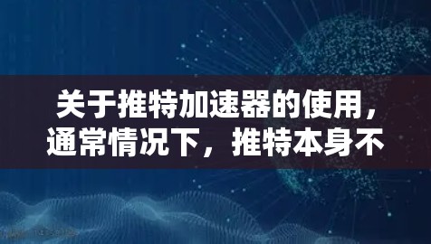 关于推特加速器的使用,通常情况下,推特本身不提供免费的加速器功能。推特的加速功能是通过使用其编辑工具或在线工具来实现的,而不是通过加速器软件