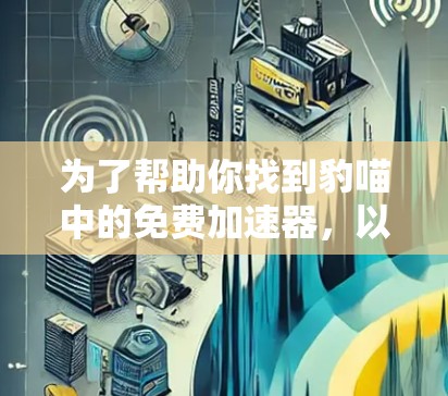 为了帮助你找到豹喵中的免费加速器，以下是一些建议和步骤