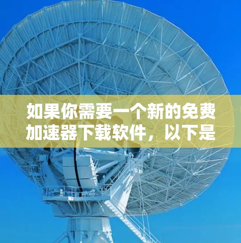 如果你需要一个新的免费加速器下载软件，以下是一些推荐的工具，它们可以帮助你更快地下载大量文件