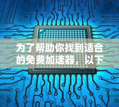 为了帮助你找到适合的免费加速器，以下是一些推荐，考虑了功能、兼容性和用户评价