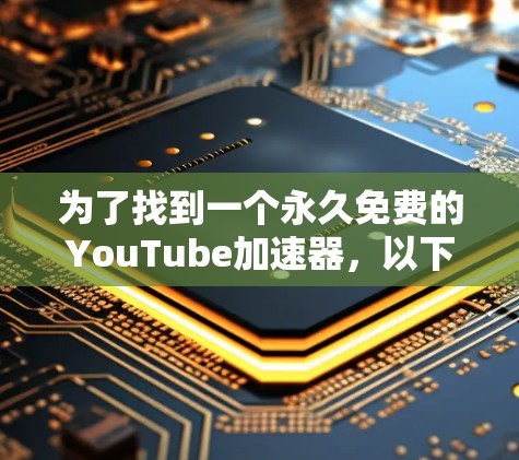 为了找到一个永久免费的YouTube加速器，以下是一些有条理的步骤和建议