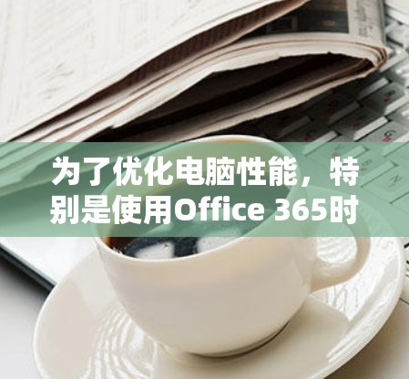 为了优化电脑性能,特别是使用Office 365时的加速器问题,可以按照以下步骤进行