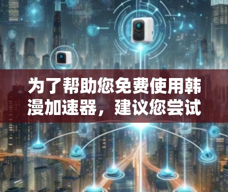 为了帮助您免费使用韩漫加速器,建议您尝试以下推荐