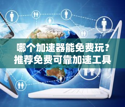 哪个加速器能免费玩?推荐免费可靠加速工具,助力高效游戏与下载